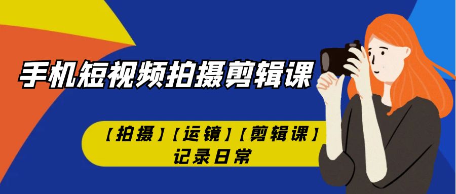 【副业项目7425期】手机短视频-拍摄剪辑课【拍摄】【运镜】【剪辑课】记录日常！-知联副业