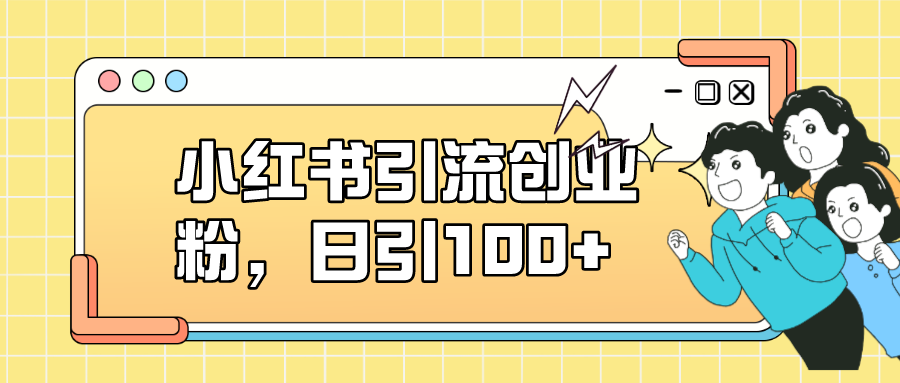 【副业项目7434期】小红书引流创业粉，日引100+，小白可上手，可矩阵操作-知联副业