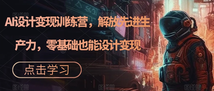 【副业项目7442期】AI设计变现训练营，解放先进生产力，零基础也能设计变现-知联副业