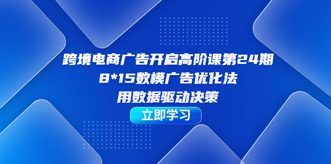【副业项目7454期】跨境电商-广告开启高阶课第24期，8*15数模广告优化法，用数据驱动决策-知联副业
