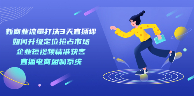 【副业项目7455期】新商业-流量打法3天直播课：定位抢占市场 企业短视频获客 直播电商盈利系统-知联副业