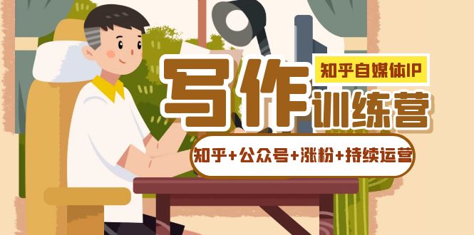 【副业项目7457期】知乎-自媒体IP写作实操训练营：如何做知乎+公众号+涨粉+持续运营！-知联副业
