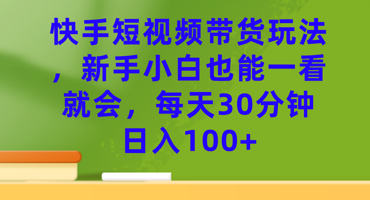 【副业项目7461期】快手短视频带货玩法，新手小白也能一看就会，每天30分钟日入100+-知联副业