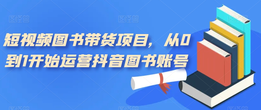【副业项目7492期】短视频图书带货项目，从0到1开始运营抖音图书账号（10节课）-知联副业