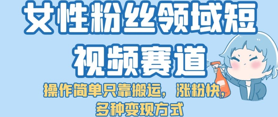 【副业项目7502期】女性粉丝领域短视频赛道，操作简单只靠搬运，涨粉快，多种变现方式【揭秘】-知联副业