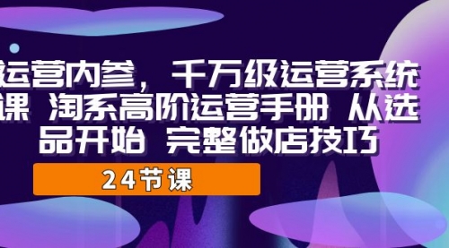 【副业项目7184期】千万级运营课，淘系高阶运营手册 从选品开始 完整做店技巧-知联副业