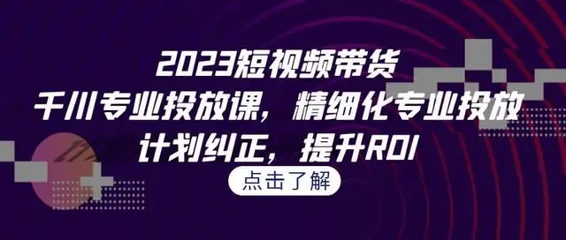 【副业项目7208期】2023短视频带货-千川专业投放课，精细化专业投放-知联副业