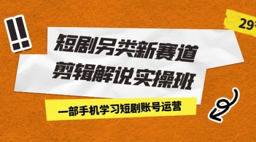 【副业项目7211期】短剧另类新赛道剪辑解说实操班：一部手机学习短剧账号运营（29节 价值500）-知联副业