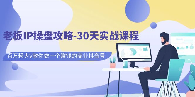 【副业项目7250期】老板IP操盘攻略-30天实战课程：百万粉大V教你做一个赚钱的商业抖音号-知联副业