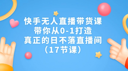 【副业项目7259期】快手无人直播带货课，带你从0-1打造，真正的日不落直播间-知联副业