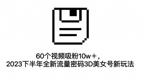 【副业项目7264期】60个视频吸粉10w＋，2023下半年全新流量密码3D美女号新玩法（教程+资源）-知联副业