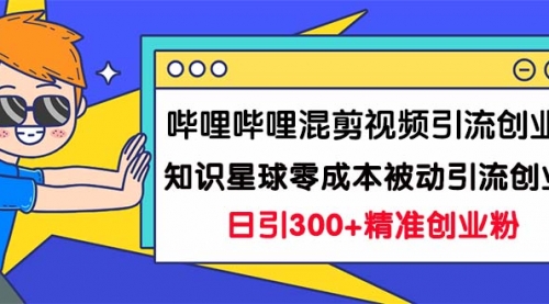 【副业项目7265期】B站混剪视频引流创业粉日引300+知识星球零成本被动引流创业粉一天300+-知联副业