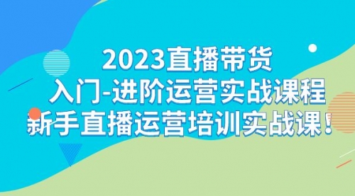 【副业项目7300期】2023直播带货入门-进阶运营实战课程：新手直播运营培训实战课-知联副业