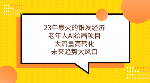 【副业项目7311期】23年最火的银发经济，老年人AI绘画项目，大流量高转化-知联副业