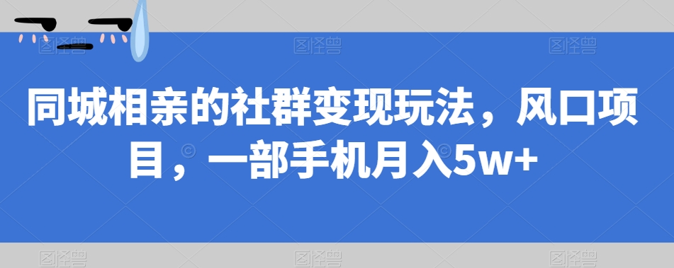 【副业项目7512期】同城相亲的社群变现玩法，风口项目，一部手机月入5w+【揭秘】-知联副业