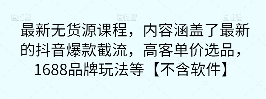 【副业项目7524期】最新无货源课程，内容涵盖了最新的抖音爆款截流，高客单价选品，1688品牌玩法等【不含软件】-知联副业