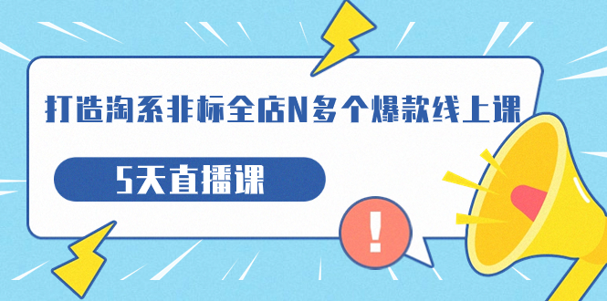 【副业项目7550期】打造-淘系-非标全店N多个爆款线上课，5天直播课-知联副业