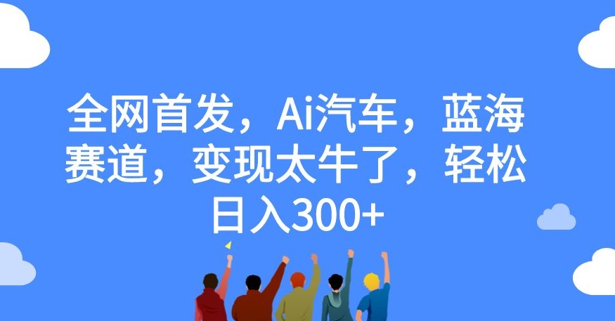 【副业项目7560期】全网首发，Ai汽车，蓝海赛道，变现太牛了，轻松日入300+【揭秘】-知联副业