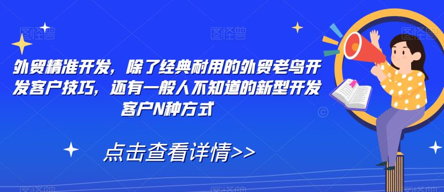 【副业项目7570期】外贸精准开发，除了经典耐用的外贸老鸟开发客户技巧，还有一般人不知道的新型开发客户N种方式-知联副业