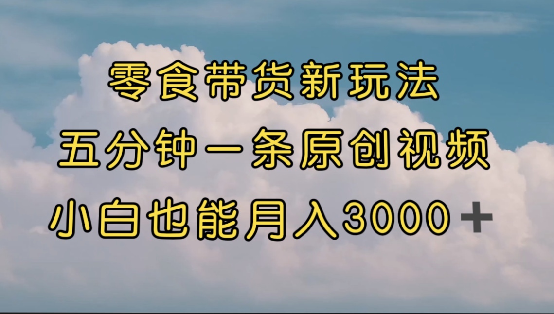 【副业项目7619期】零食带货新玩法，5分钟一条原创视频，新手小白也能轻松月入3000+-知联副业