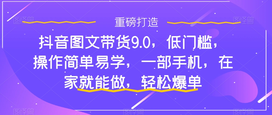 【副业项目7877期】抖音图文带货9.0，低门槛，操作简单易学，一部手机，在家就能做，轻松爆单-知联副业