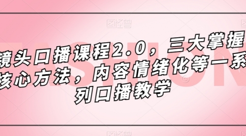 【副业项目7603期】镜头-口播课程2.0，三大掌握核心方法，内容情绪化等一系列口播教学-知联副业