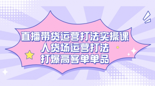 【副业项目7662期】直播带货运营打法实操课，人货场运营打法，打爆高客单单品-知联副业