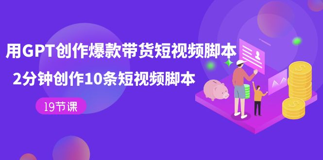 【副业项目7673期】用GPT-创作爆款带货短视频脚本，2分钟创作10条短视频脚本（19节课）-知联副业