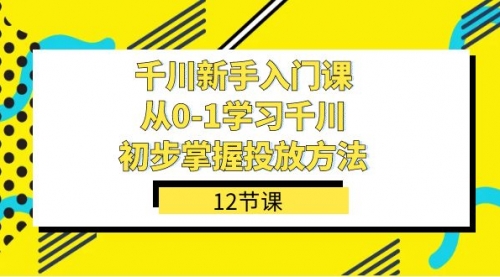 【副业项目7676期】千川-新手入门课，从0-1学习千川，初步掌握投放方法（12节课）-知联副业