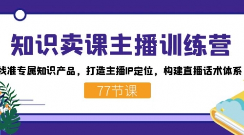 【副业项目7685期】知识卖课主播训练营：找准专属知识产品，打造主播IP定位，构建直播话术体系-知联副业