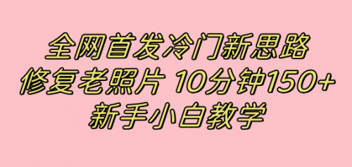 【副业项目7698期】全网首发冷门新思路，修复老照片，10分钟收益150+，适合新手操作的项目-知联副业