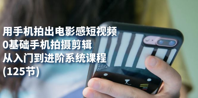 【副业项目7706期】用手机拍出电影感短视频，0基础手机拍摄剪辑，从入门到进阶系统课程(125节)-知联副业
