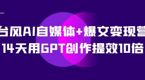 【副业项目7733期】台风AI自媒体+爆文变现营，14天用GPT创作提效10倍（12节课）-知联副业