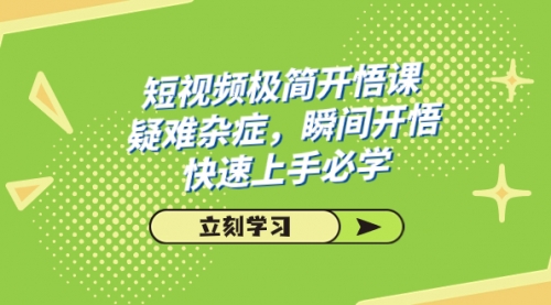 【副业项目7757期】短视频极简-开悟课，疑难杂症，瞬间开悟，快速上手必学（28节课）-知联副业