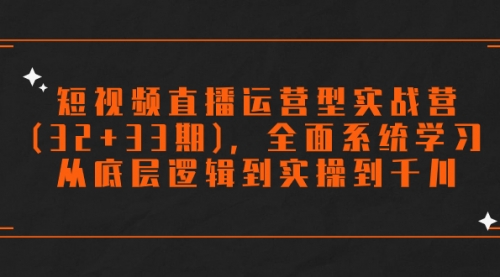 【副业项目7869期】短视频直播运营型实战营(32+33期)，全面系统学习，从底层逻辑到实操到千川-知联副业