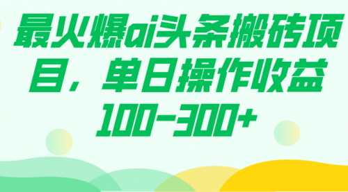 【副业项目7874期】最火爆ai头条搬砖项目，单日操作收益100-300+-知联副业