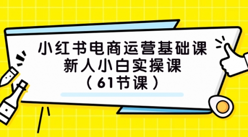 【副业项目7889期】小红书电商运营基础课，新人小白实操课（61节课）-知联副业