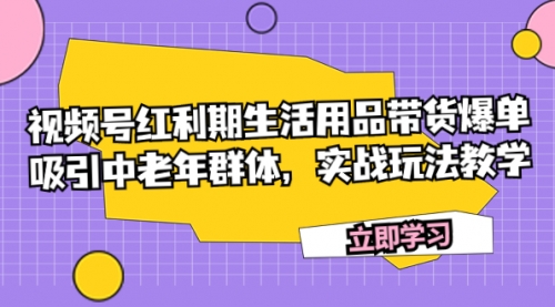 【副业项目7897期】视频号红利期生活用品带货爆单，吸引中老年群体，实战玩法教学-知联副业