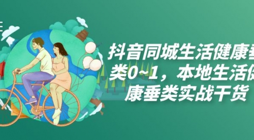 【副业项目7927期】抖音同城生活健康垂类0~1，本地生活健康垂类实战干货（17节课）-知联副业
