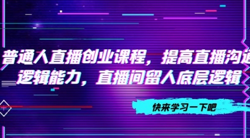 【副业项目7928期】普通人直播创业课程，提高直播沟通逻辑能力，直播间留人底层逻辑-知联副业
