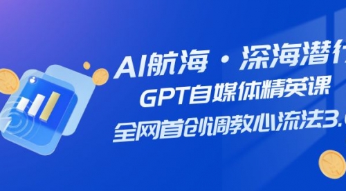 【副业项目7953期】AI航海·深海潜行，GPT自媒体精英课，全网首创调教心流法3.0（20节课）-知联副业