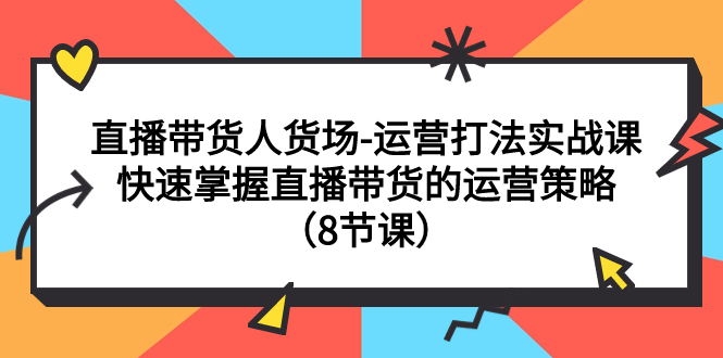 【副业项目7982期】直播带货人货场-运营打法实战课：快速掌握直播带货的运营策略（8节课）-知联副业