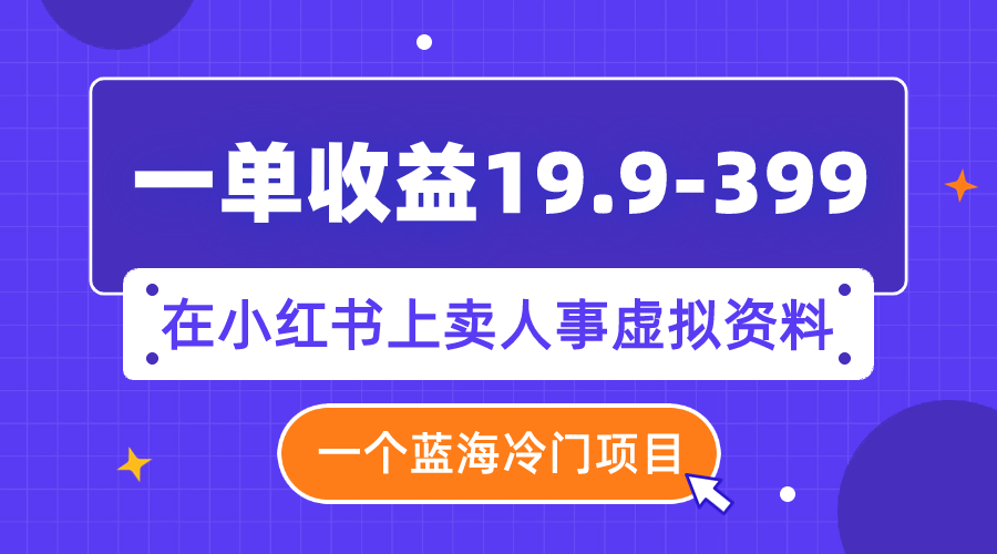 【副业项目8007期】一单收益19.9-399，一个蓝海冷门项目，在小红书上卖人事虚拟资料-知联副业
