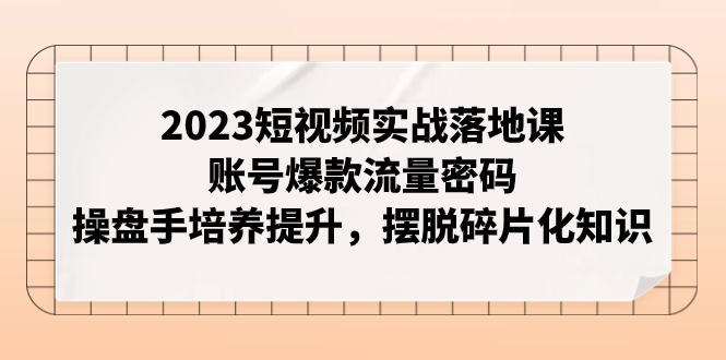 【副业项目8053期】2023短视频实战落地课，账号爆款流量密码，操盘手培养提升，摆脱碎片化知识-知联副业