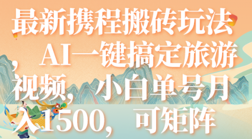 【副业项目7967期】最新携程搬砖玩法，AI一键搞定旅游视频，小白单号月入1500，可矩阵-知联副业