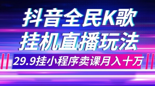 【副业项目7974期】抖音全民K歌直播不露脸玩法，29.9挂小程序卖课月入10万-知联副业
