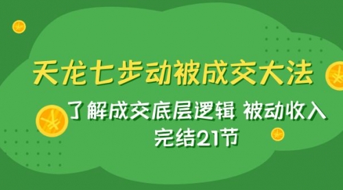 【副业项目8039期】天龙/七步动被成交大法：了解成交底层逻辑 被动收入 完结21节-知联副业