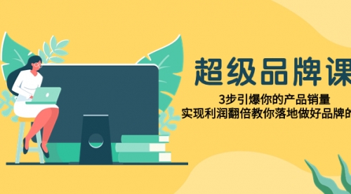 【副业项目8079期】超级/品牌课，3步引爆你的产品销量，实现利润翻倍教你落地做好品牌的课-知联副业