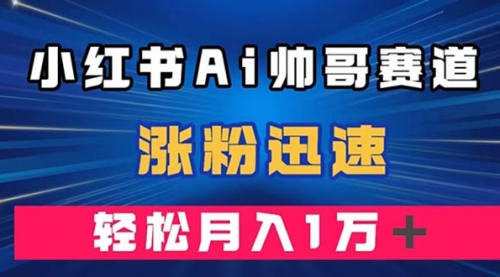 【副业项目8086期】小红书AI帅哥赛道 ，涨粉迅速，轻松月入万元-知联副业