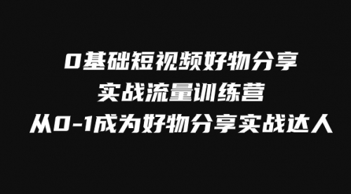 【副业项目8092期】0基础短视频好物分享实战流量训练营，从0-1成为好物分享实战达人-知联副业